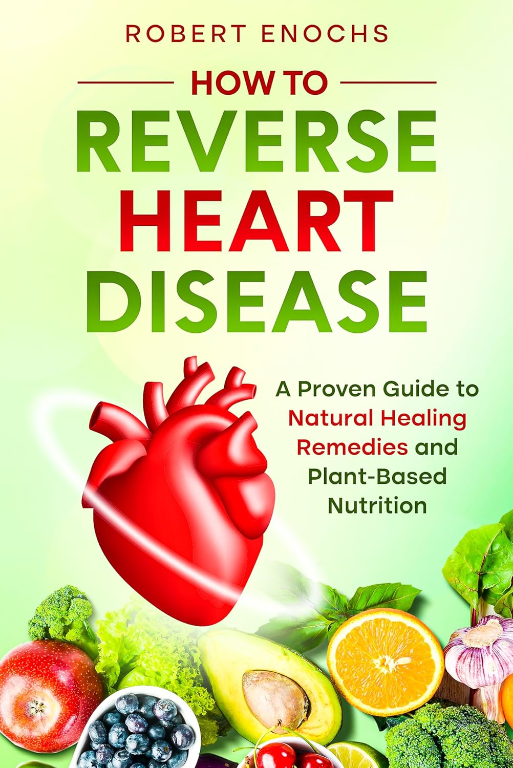 How to Reverse Heart Disease: A Proven Guide to Natural Healing Remedies and Plant-Based Diet for Beginners (Vegan Diet) (English Edition) 1 How to Reverse Heart Disease A Proven Guide to Natural